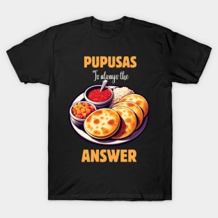 PUPUSAS IS ALWAYS THE ANSWER T-Shirt